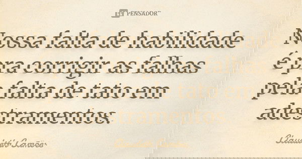 Nossa falta de habilidade é pra corrigir as falhas pela falta de tato em adestramentos.... Frase de Claudeth Camões.