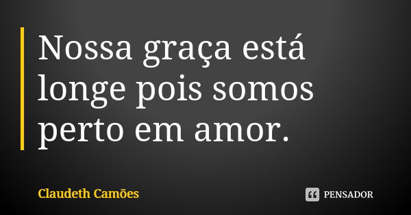 Nossa graça está longe pois somos perto em amor.... Frase de Claudeth Camões.