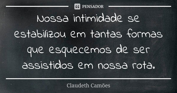 Nossa intimidade se estabilizou em tantas formas que esquecemos de ser assistidos em nossa rota.... Frase de Claudeth Camões.