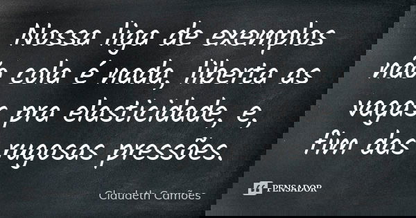 Nossa liga de exemplos não cola é nada, liberta as vagas pra elasticidade, e, fim das rugosas pressões.... Frase de Claudeth Camões.