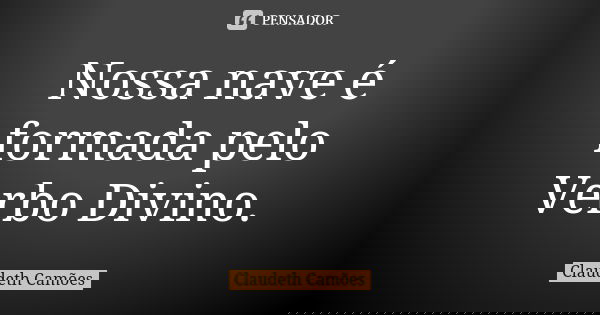 Nossa nave é formada pelo Verbo Divino.... Frase de Claudeth Camões.