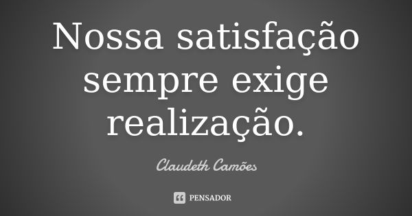 Nossa satisfação sempre exige realização.... Frase de Claudeth Camões.