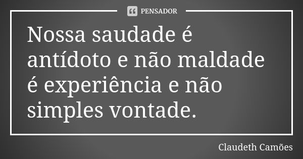 Nossa saudade é antídoto e não maldade é experiência e não simples vontade.... Frase de Claudeth Camões.