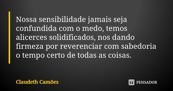 Nossa sensibilidade jamais seja confundida com o medo, temos alicerces solidificados, nos dando firmeza por reverenciar com sabedoria o tempo certo de todas as ... Frase de Claudeth Camões.