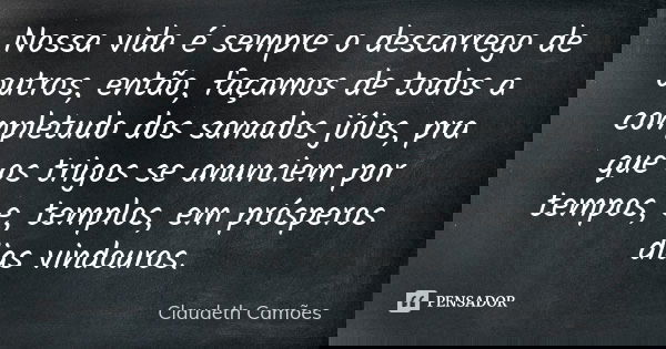 Nossa vida é sempre o descarrego de outros, então, façamos de todos a completudo dos sanados jóios, pra que os trigos se anunciem por tempos, e, templos, em pró... Frase de Claudeth Camões.