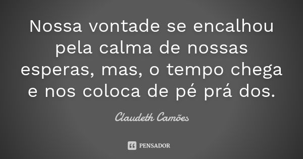 Nossa vontade se encalhou pela calma de nossas esperas, mas, o tempo chega e nos coloca de pé prá dos.... Frase de Claudeth Camões.