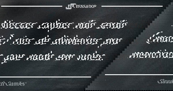 Nossas culpas não serão (mais) rios de dinheiros pra mentiras que nada em vales.... Frase de Claudeth Camões.