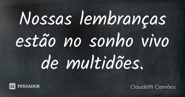 Nossas lembranças estão no sonho vivo de multidões.... Frase de Claudeth Camões.