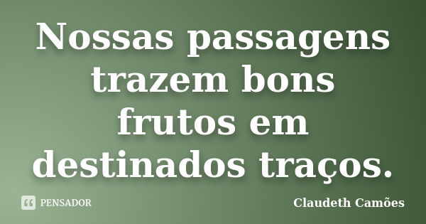 Nossas passagens trazem bons frutos em destinados traços.... Frase de Claudeth Camões.