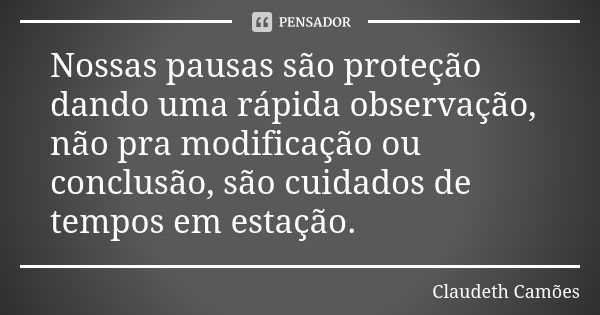 Nossas pausas são proteção dando uma rápida observação, não pra modificação ou conclusão, são cuidados de tempos em estação.... Frase de Claudeth Camões.