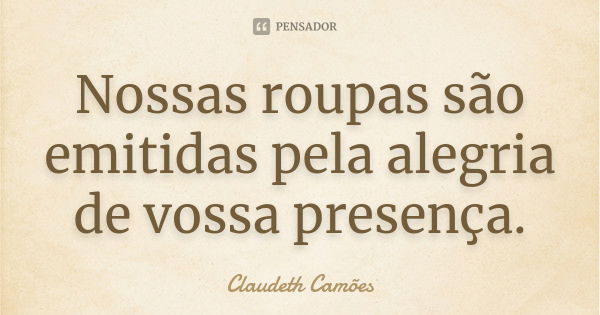 Nossas roupas são emitidas pela alegria de vossa presença.... Frase de Claudeth Camões.