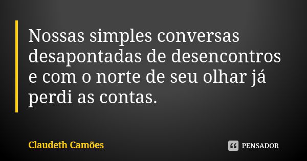 Nossas simples conversas desapontadas de desencontros e com o norte de seu olhar já perdi as contas.... Frase de Claudeth Camões.