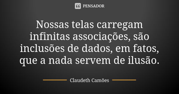 Nossas telas carregam infinitas associações, são inclusões de dados, em fatos, que a nada servem de ilusão.... Frase de Claudeth Camões.