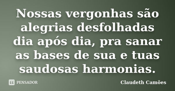 Nossas vergonhas são alegrias desfolhadas dia após dia, pra sanar as bases de sua e tuas saudosas harmonias.... Frase de Claudeth Camões.