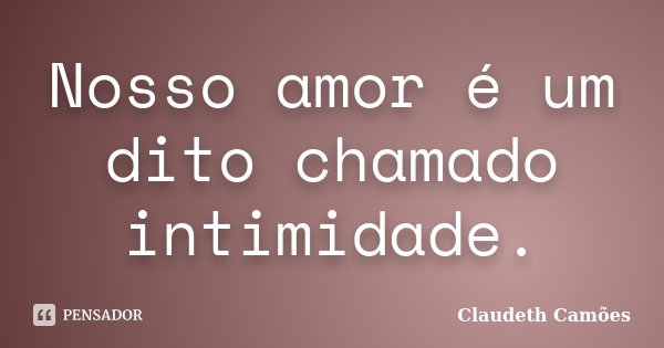 Nosso amor é um dito chamado intimidade.... Frase de Claudeth Camões.