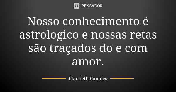 Nosso conhecimento é astrologico e nossas retas são traçados do e com amor.... Frase de Claudeth Camões.