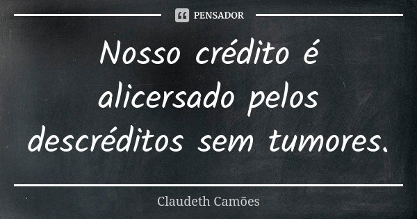 Nosso crédito é alicersado pelos descréditos sem tumores.... Frase de Claudeth Camões.