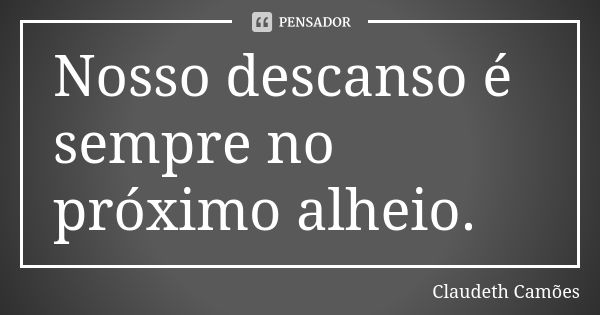 Nosso descanso é sempre no próximo alheio.... Frase de Claudeth Camões.