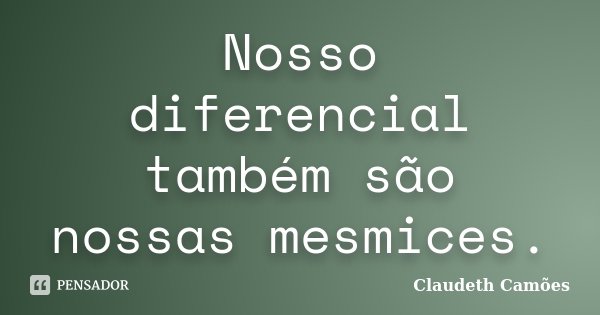 Nosso diferencial também são nossas mesmices.... Frase de Claudeth Camões.