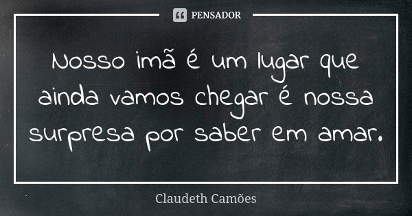 Nosso imã é um lugar que ainda vamos chegar é nossa surpresa por saber em amar.... Frase de Claudeth Camões.