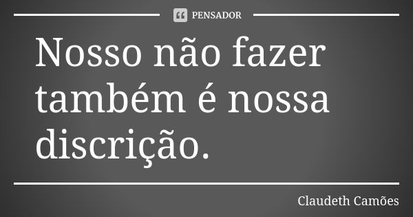 Nosso não fazer também é nossa discrição.... Frase de Claudeth Camões.