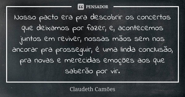 Nosso pacto era pra descobrir os concertos que deixamos por fazer, e, acontecemos juntos em reviver, nossas mãos sem nos ancorar pra prosseguir, é uma linda con... Frase de Claudeth Camões.