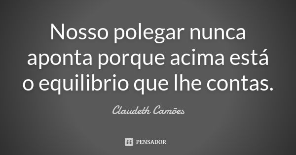 Nosso polegar nunca aponta porque acima está o equilibrio que lhe contas.... Frase de Claudeth Camões.