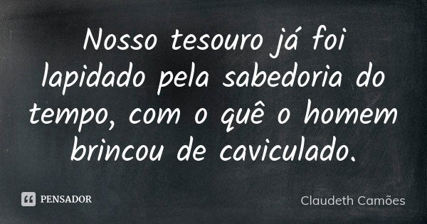 Nosso tesouro já foi lapidado pela sabedoria do tempo, com o quê o homem brincou de caviculado.... Frase de Claudeth Camões.