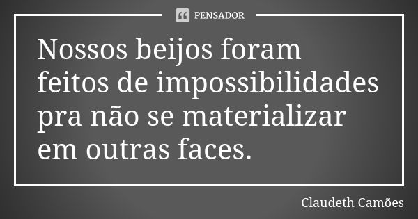 Nossos beijos foram feitos de impossibilidades pra não se materializar em outras faces.... Frase de Claudeth Camões.