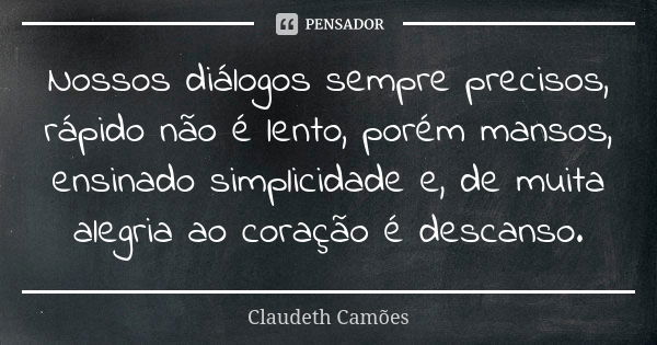 Nossos diálogos sempre precisos, rápido não é lento, porém mansos, ensinado simplicidade e, de muita alegria ao coração é descanso.... Frase de Claudeth Camões.