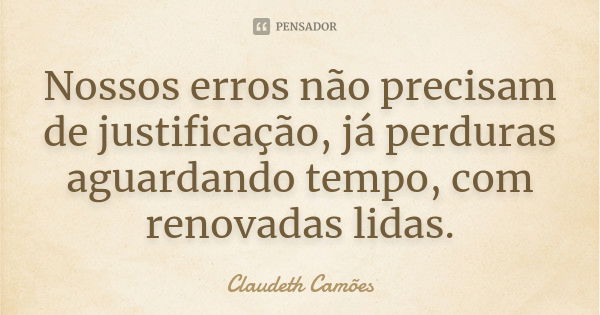 Nossos erros não precisam de justificação, já perduras aguardando tempo, com renovadas lidas.... Frase de Claudeth Camões.