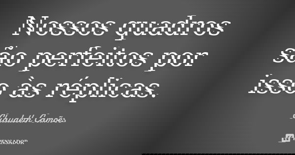 Nossos quadros são perfeitos por isso às réplicas.... Frase de Claudeth Camões.