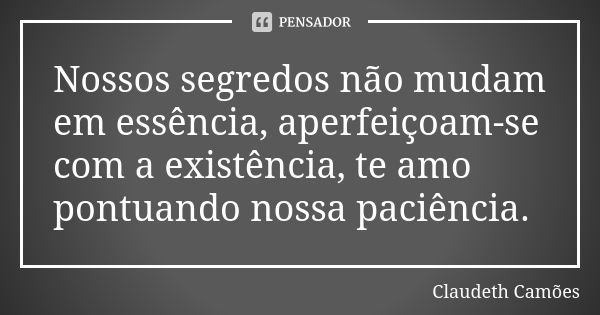 Nossos segredos não mudam em essência, aperfeiçoam-se com a existência, te amo pontuando nossa paciência.... Frase de Claudeth Camões.