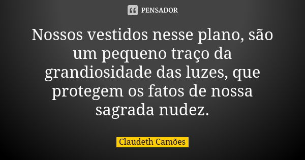 Nossos vestidos nesse plano, são um pequeno traço da grandiosidade das luzes, que protegem os fatos de nossa sagrada nudez.... Frase de Claudeth Camões.