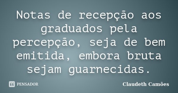 Notas de recepção aos graduados pela percepção, seja de bem emitida, embora bruta sejam guarnecidas.... Frase de Claudeth Camões.