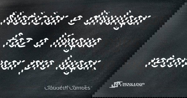 Noticiar e divulgar faz a língua retornar pro lugar.... Frase de Claudeth Camões.