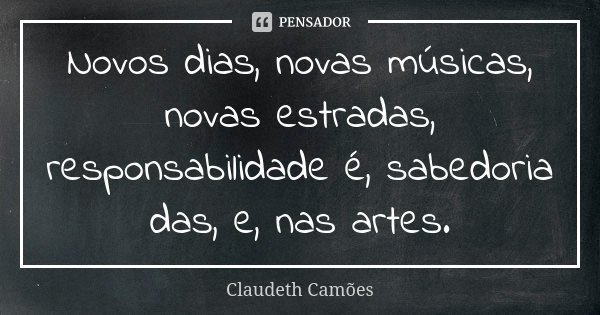 Novos dias, novas músicas, novas estradas, responsabilidade é, sabedoria das, e, nas artes.... Frase de Claudeth Camões.