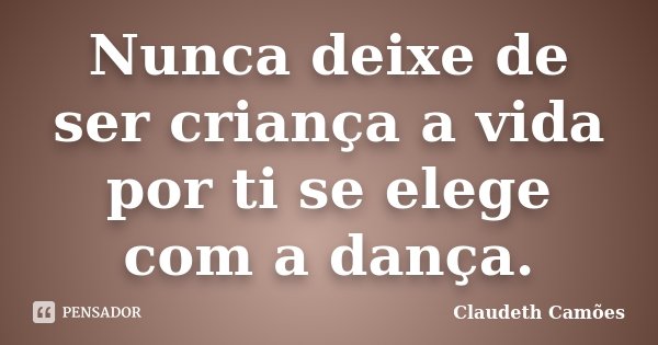 Nunca deixe de ser criança a vida por ti se elege com a dança.... Frase de Claudeth Camões.