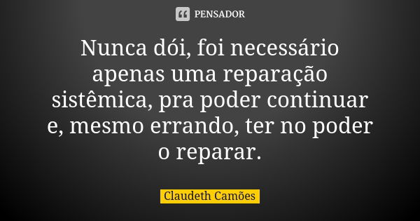 Nunca dói, foi necessário apenas uma reparação sistêmica, pra poder continuar e, mesmo errando, ter no poder o reparar.... Frase de Claudeth Camões.