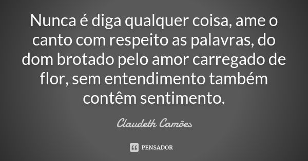 Nunca é diga qualquer coisa, ame o canto com respeito as palavras, do dom brotado pelo amor carregado de flor, sem entendimento também contêm sentimento.... Frase de Claudeth Camões.