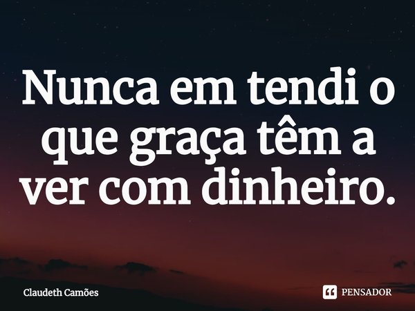 ⁠Nunca entendi o que graça tem a ver com dinheiro.... Frase de Claudeth Camões.