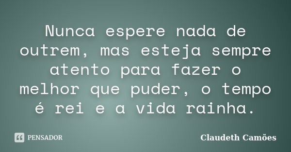 Nunca espere nada de outrem, mas esteja sempre atento para fazer o melhor que puder, o tempo é rei e a vida rainha.... Frase de Claudeth Camões.