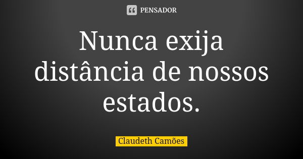 Nunca exija distância de nossos estados.... Frase de Claudeth Camões.