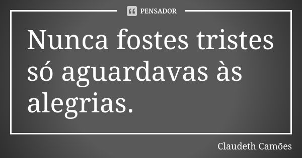 Nunca fostes tristes só aguardavas às alegrias.... Frase de Claudeth Camões.