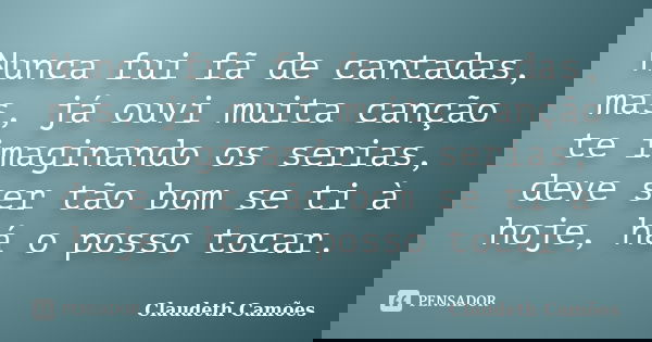 Nunca fui fã de cantadas, mas, já ouvi muita canção te imaginando os serias, deve ser tão bom se ti à hoje, há o posso tocar.... Frase de Claudeth Camões.