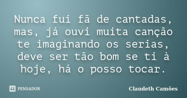 Nunca fui fã de cantadas, mas, já ouvi muita canção te imaginando os serias, deve ser tão bom se ti à hoje, há o posso tocar.... Frase de Claudeth Camões.