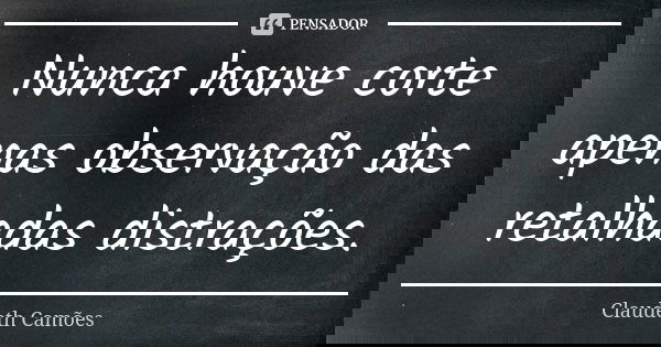 Nunca houve corte apenas observação das retalhadas distrações.... Frase de Claudeth Camões.