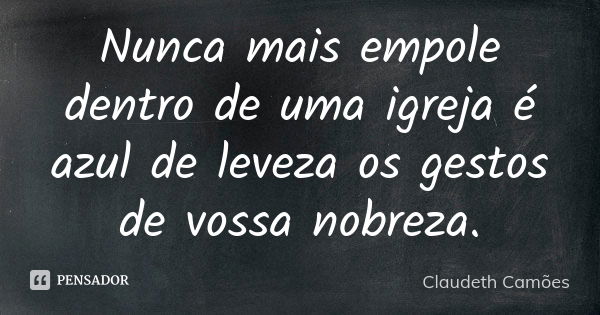 Nunca mais empole dentro de uma igreja é azul de leveza os gestos de vossa nobreza.... Frase de Claudeth Camões.