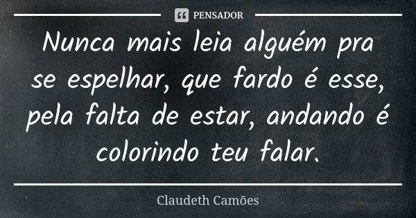 Nunca mais leia alguém pra se espelhar, que fardo é esse, pela falta de estar, andando é colorindo teu falar.... Frase de Claudeth Camões.