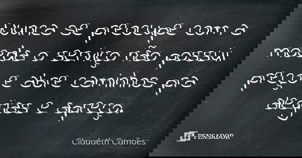 Nunca se preocupe com a moeda o serviço não possui preço e abre caminhos pra alegrias e apreço.... Frase de Claudeth Camões.